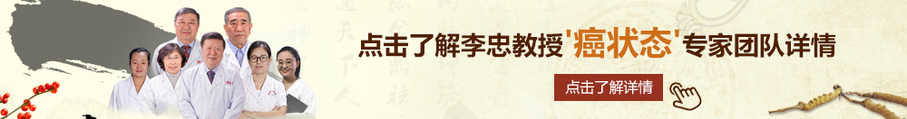 免费看美女被草逼北京御方堂李忠教授“癌状态”专家团队详细信息